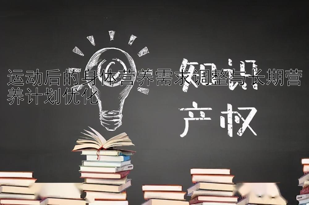 运动后的身体营养需求调整与长期营养计划优化