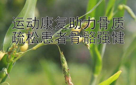 运动康复助力骨质疏松患者骨骼强健