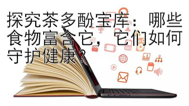 探究茶多酚宝库：哪些食物富含它，它们如何守护健康？