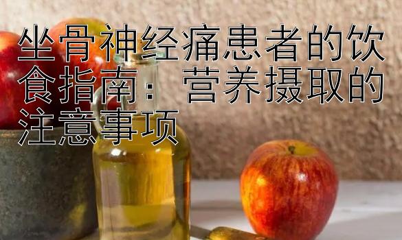 坐骨神经痛患者的饮食指南：营养摄取的注意事项