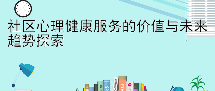 社区心理健康服务的价值与未来趋势探索