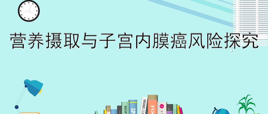 营养摄取与子宫内膜癌风险探究