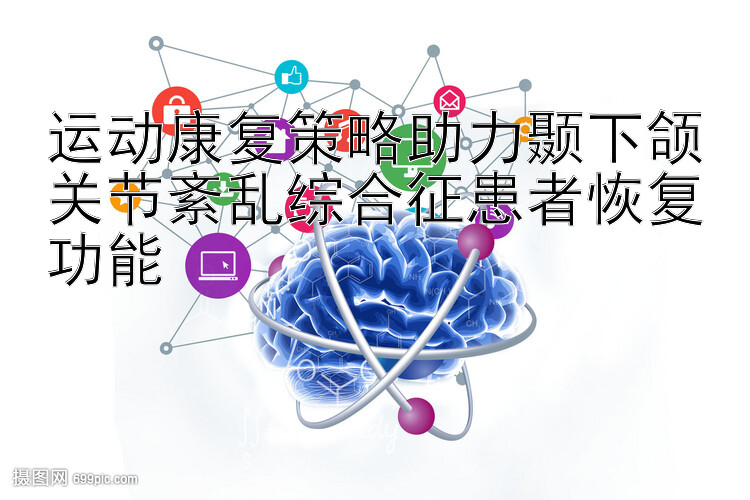 运动康复策略助力颞下颌关节紊乱综合征患者恢复功能