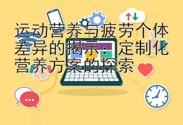 运动营养与疲劳个体差异的揭示：定制化营养方案的探索