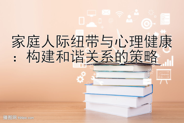 家庭人际纽带与心理健康：构建和谐关系的策略