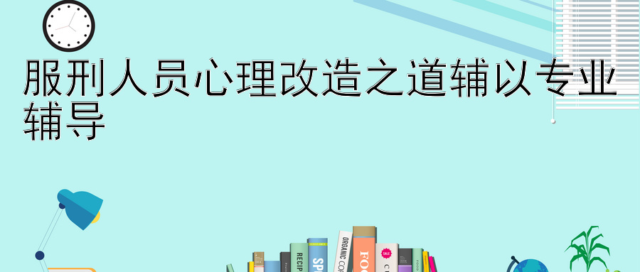 服刑人员心理改造之道辅以专业辅导