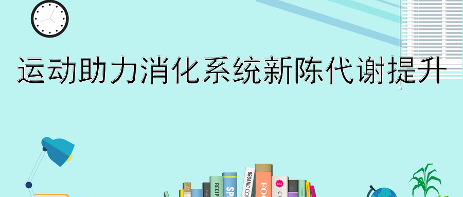 运动助力消化系统新陈代谢提升