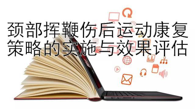 颈部挥鞭伤后运动康复策略的实施与效果评估