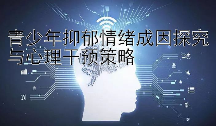 青少年抑郁情绪成因探究与心理干预策略