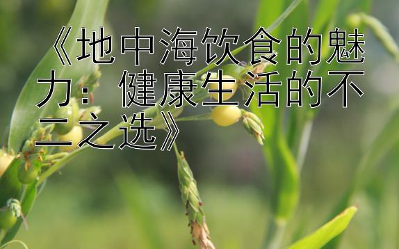 《地中海饮食的魅力：健康生活的不二之选》