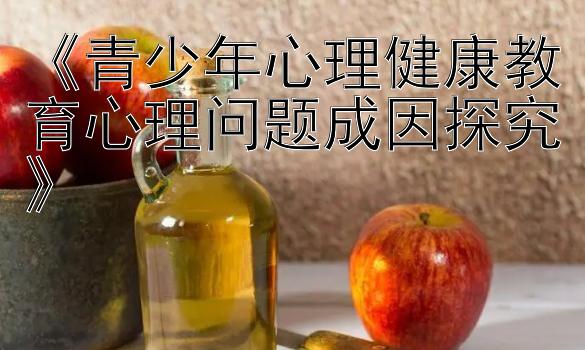 《青少年心理健康教育心理问题成因探究》