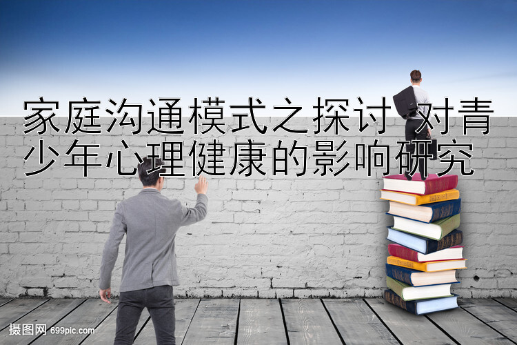 家庭沟通模式之探讨 对青少年心理健康的影响研究