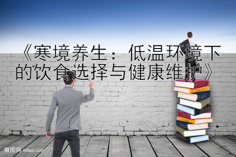 《寒境养生：低温环境下的饮食选择与健康维护》