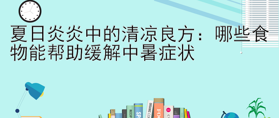 夏日炎炎中的清凉良方：哪些食物能帮助缓解中暑症状