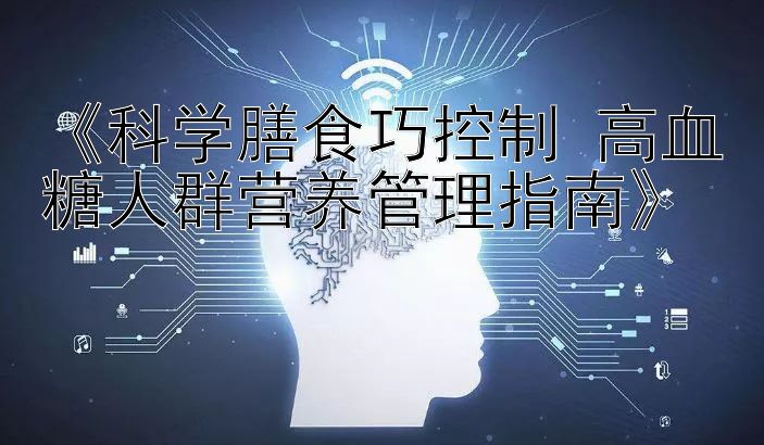 《科学膳食巧控制 高血糖人群营养管理指南》