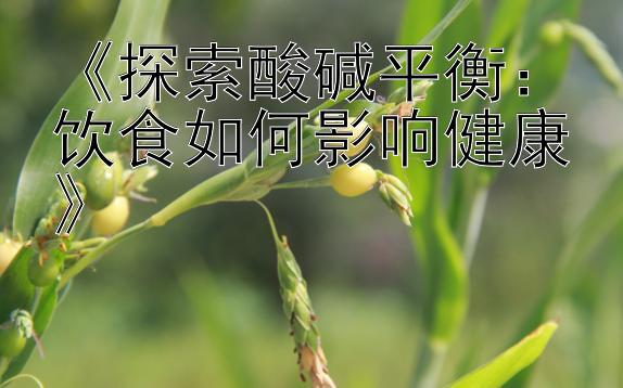 《探索酸碱平衡：饮食如何影响健康》