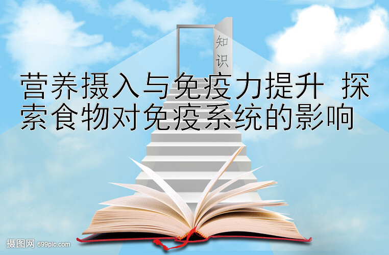 营养摄入与免疫力提升 探索食物对免疫系统的影响