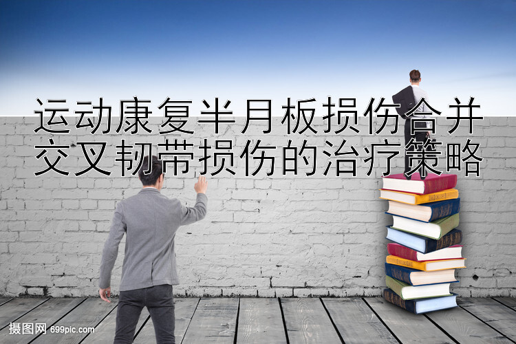 运动康复半月板损伤合并交叉韧带损伤的治疗策略