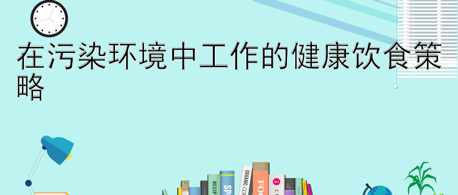 在污染环境中工作的健康饮食策略