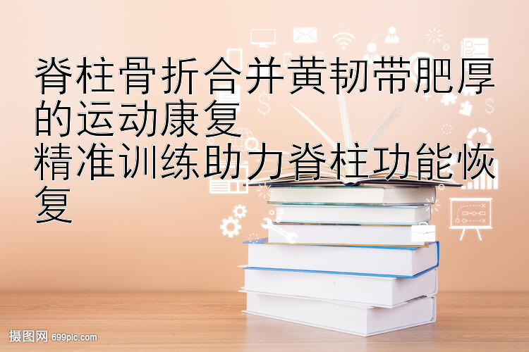 脊柱骨折合并黄韧带肥厚的运动康复  
精准训练助力脊柱功能恢复