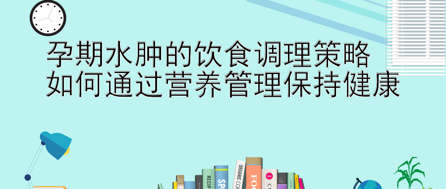 孕期水肿的饮食调理策略  
如何通过营养管理保持健康