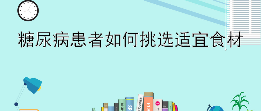 糖尿病患者如何挑选适宜食材