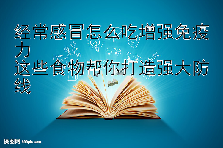 经常感冒怎么吃增强免疫力  
这些食物帮你打造强大防线