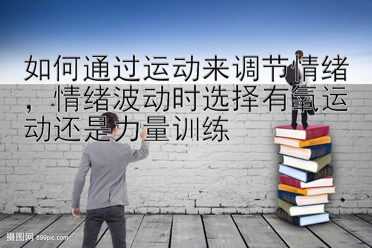 如何通过运动来调节情绪，情绪波动时选择有氧运动还是力量训练