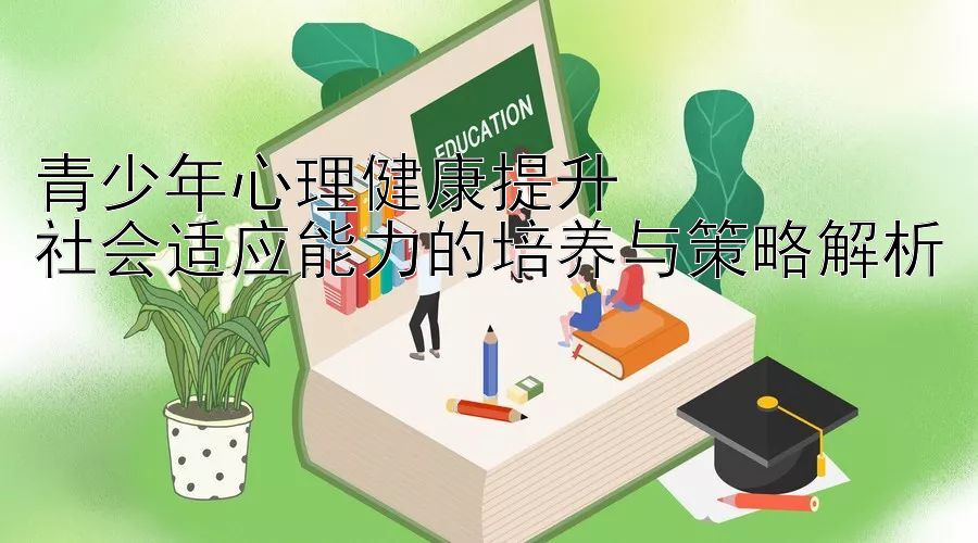 青少年心理健康提升  
社会适应能力的培养与策略解析