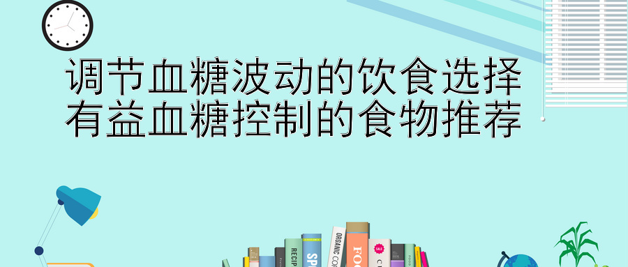 调节血糖波动的饮食选择  
有益血糖控制的食物推荐