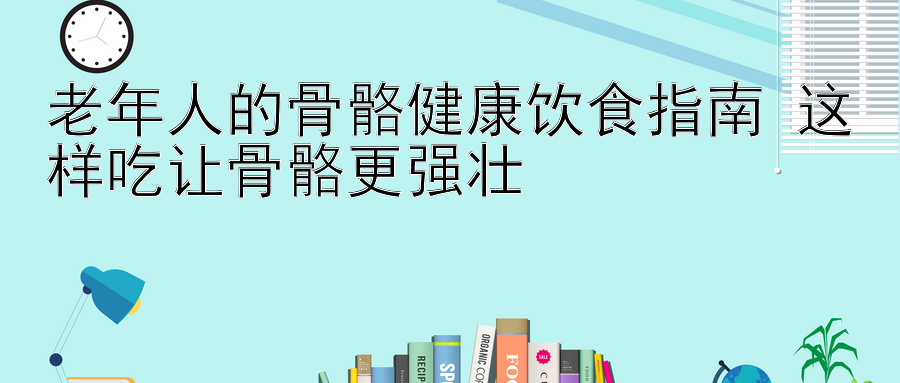 老年人的骨骼健康饮食指南 这样吃让骨骼更强壮