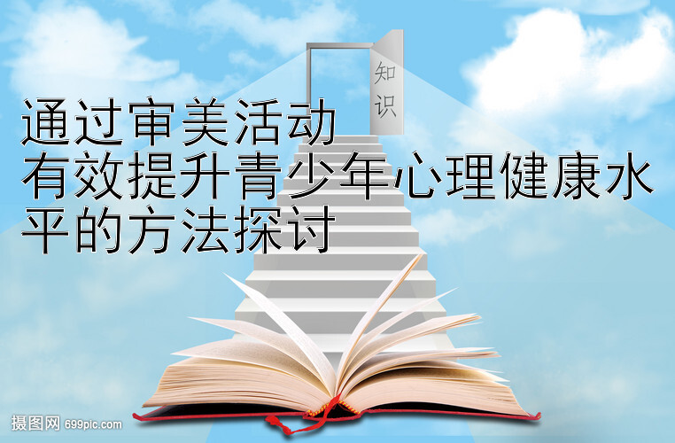 通过审美活动  
有效提升青少年心理健康水平的方法探讨