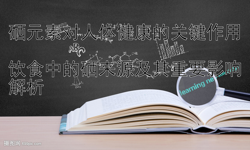 硒元素对人体健康的关键作用  
饮食中的硒来源及其重要影响解析