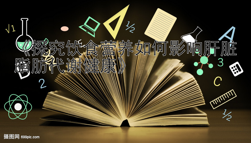 《探究饮食营养如何影响肝脏脂肪代谢健康》