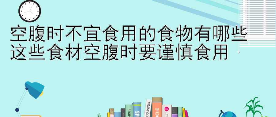 空腹时不宜食用的食物有哪些  
这些食材空腹时要谨慎食用