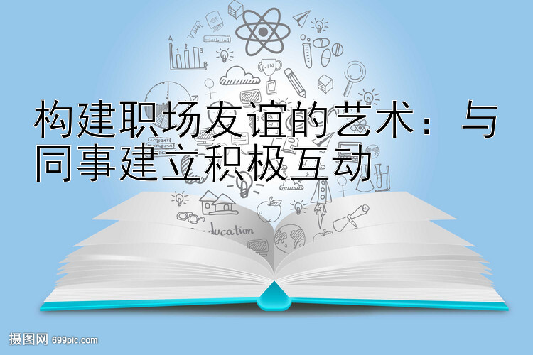 构建职场友谊的艺术：与同事建立积极互动