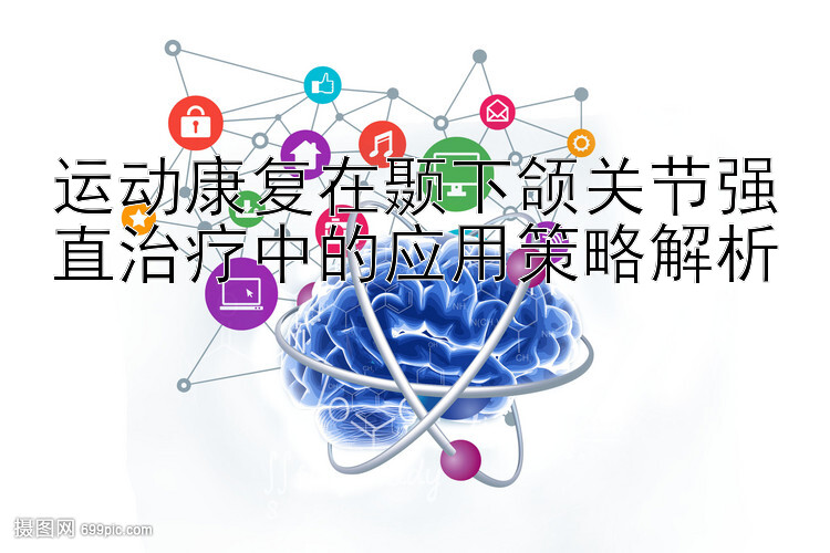 运动康复在颞下颌关节强直治疗中的应用策略解析