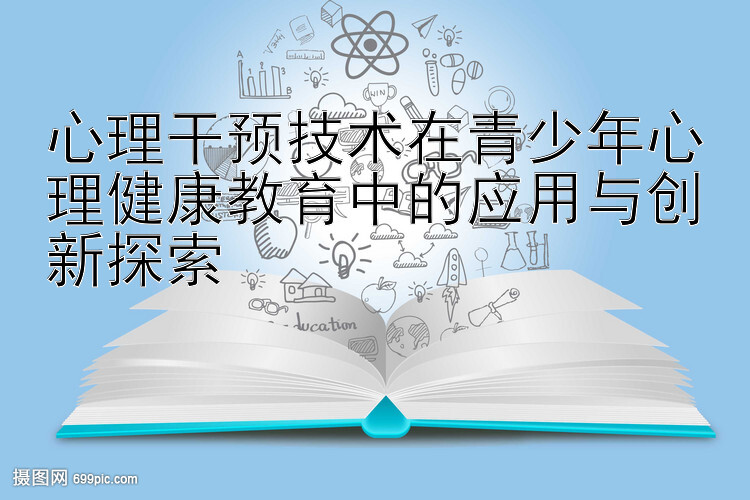 心理干预技术在青少年心理健康教育中的应用与创新探索