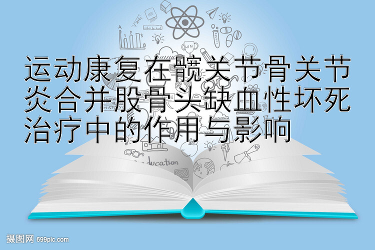 运动康复在髋关节骨关节炎合并股骨头缺血性坏死治疗中的作用与影响