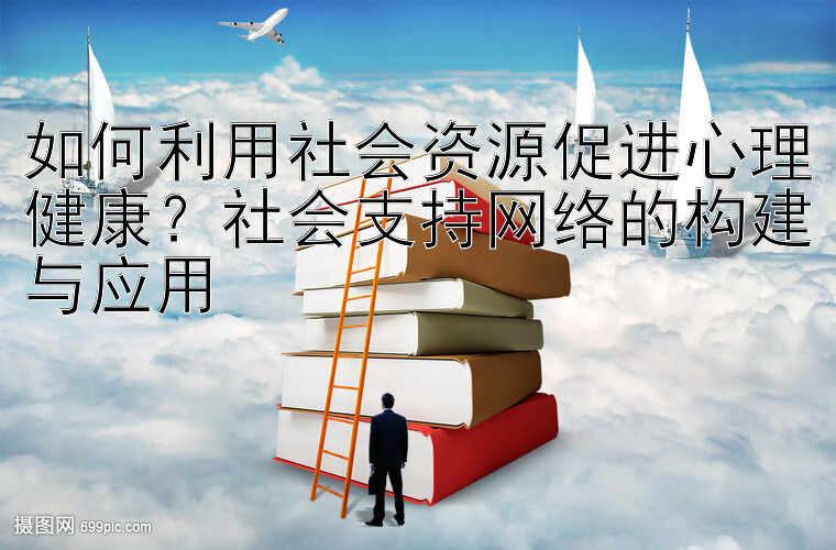 如何利用社会资源促进心理健康？社会支持网络的构建与应用