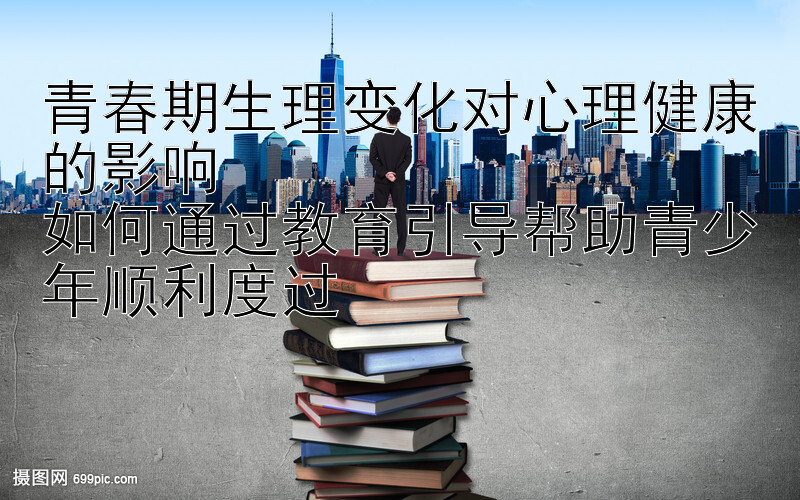 青春期生理变化对心理健康的影响  
如何通过教育引导帮助青少年顺利度过